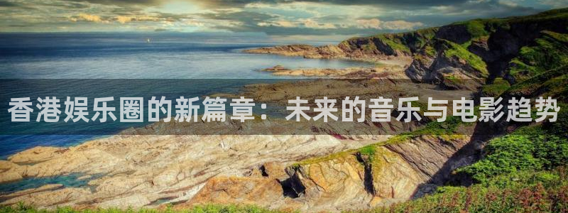 赢咖体育游戏：香港娱乐圈的新篇章：未来的音乐与电影趋势