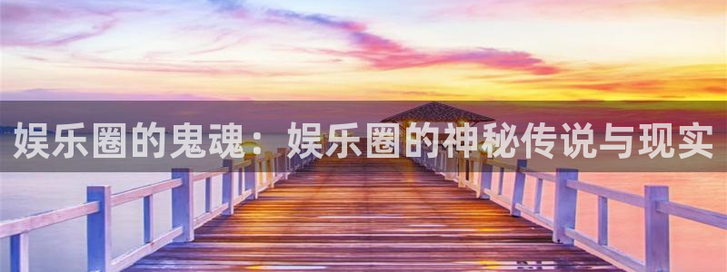赢咖体育3在线注册：娱乐圈的鬼魂：娱乐圈的神秘传说与现实