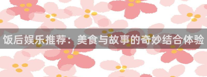 赢咖集团官网：饭后娱乐推荐：美食与故事的奇妙结合体验