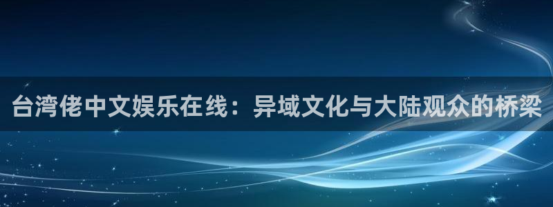 赢咖vk：台湾佬中文娱乐在线：异域文化与大陆观众的桥梁