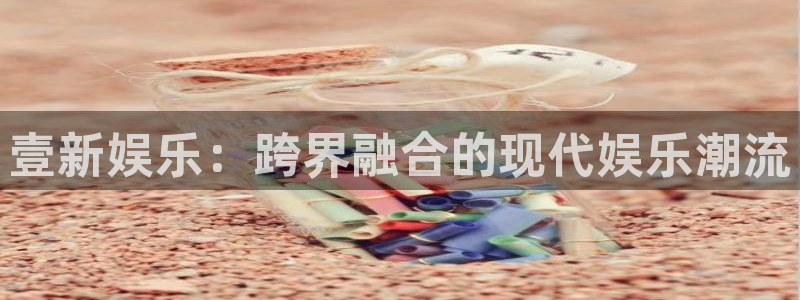 赢咖f凯捷注册：壹新娱乐：跨界融合的现代娱乐潮流