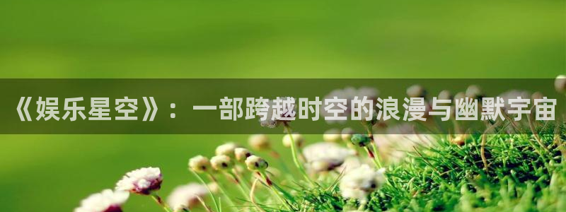 赢咖体育娱乐注册链接：《娱乐星空》：一部跨越时空的浪漫与幽默宇宙