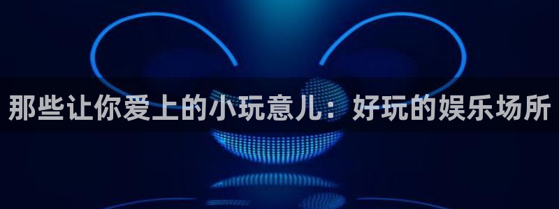 赢咖体育注册代理：那些让你爱上的小玩意儿：好玩的娱乐场所